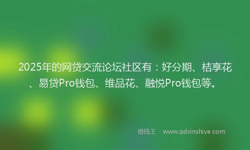 2025年的网贷交流论坛社区有：好分期、桔享花、易贷Pro钱包、维品花、融悦Pro钱包等。