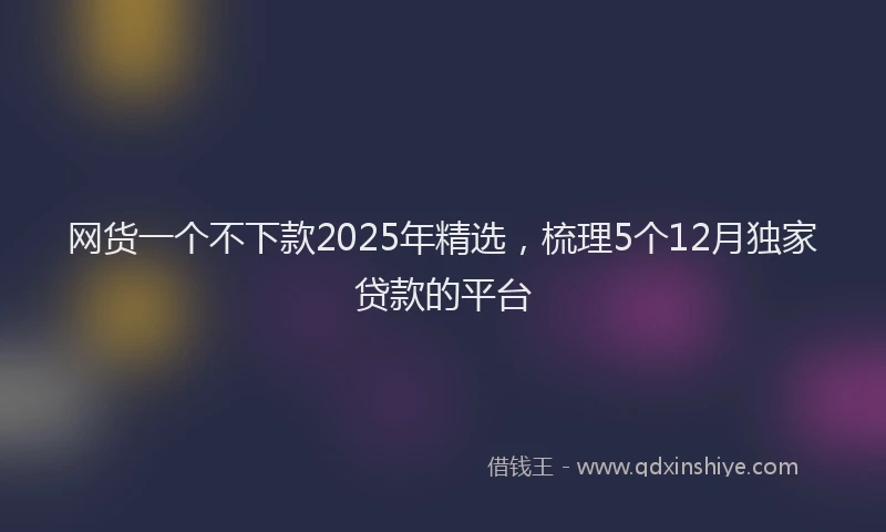 网货一个不下款2025年精选，梳理5个12月独家贷款的平台