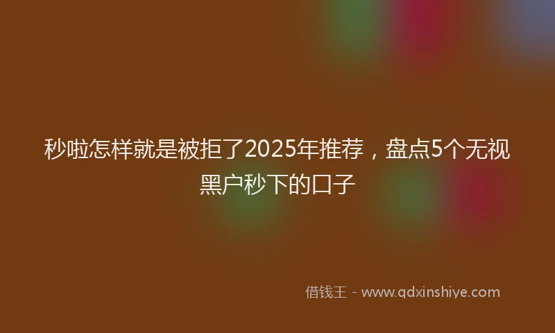 秒啦怎样就是被拒了2025年推荐，盘点5个无视黑户秒下的口子