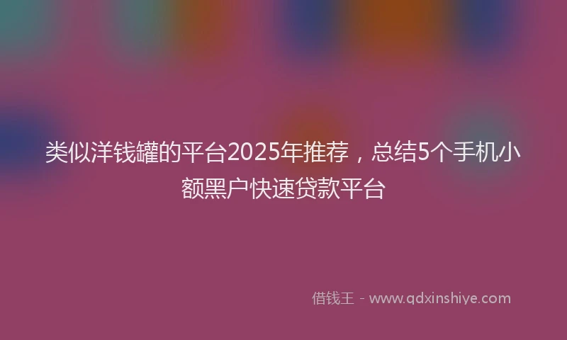 类似洋钱罐的平台2025年推荐，总结5个手机小额黑户快速贷款平台