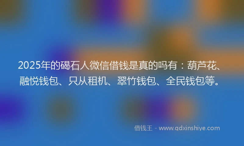 2025年的碣石人微信借钱是真的吗有：葫芦花、融悦钱包、只从租机、翠竹钱包、全民钱包等。