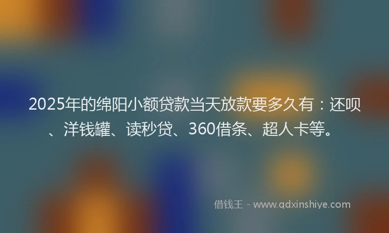 2025年的绵阳小额贷款当天放款要多久有：还呗、洋钱罐、读秒贷、360借条、超人卡等。