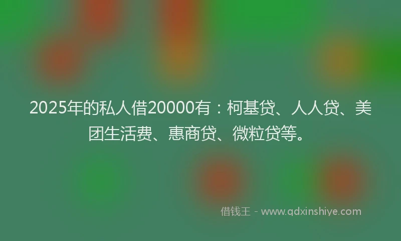 2025年的私人借20000有：柯基贷、人人贷、美团生活费、惠商贷、微粒贷等。