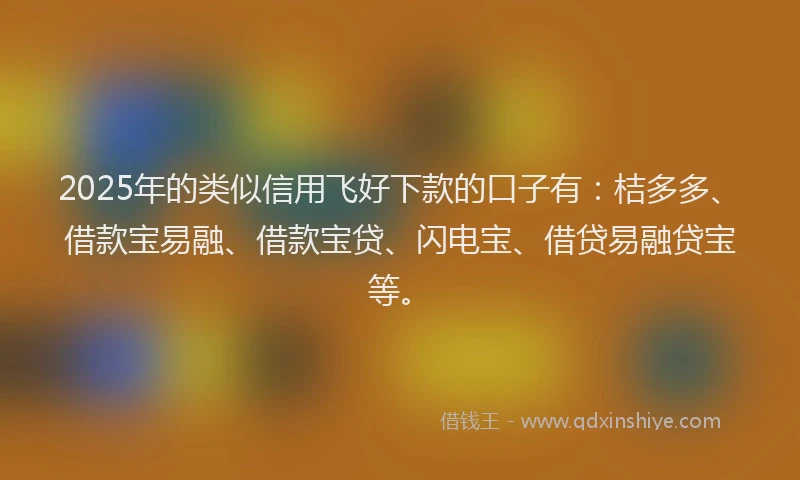 2025年的类似信用飞好下款的口子有：桔多多、借款宝易融、借款宝贷、闪电宝、借贷易融贷宝等。