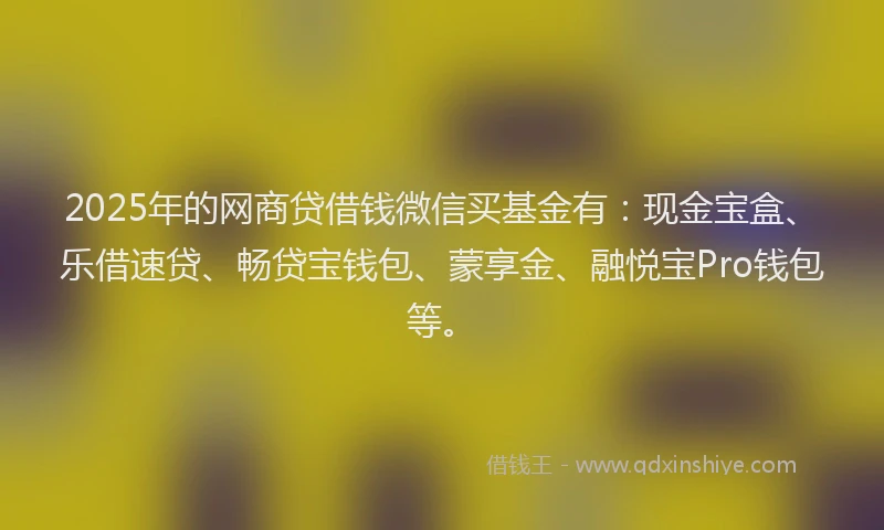 2025年的网商贷借钱微信买基金有：现金宝盒、乐借速贷、畅贷宝钱包、蒙享金、融悦宝Pro钱包等。