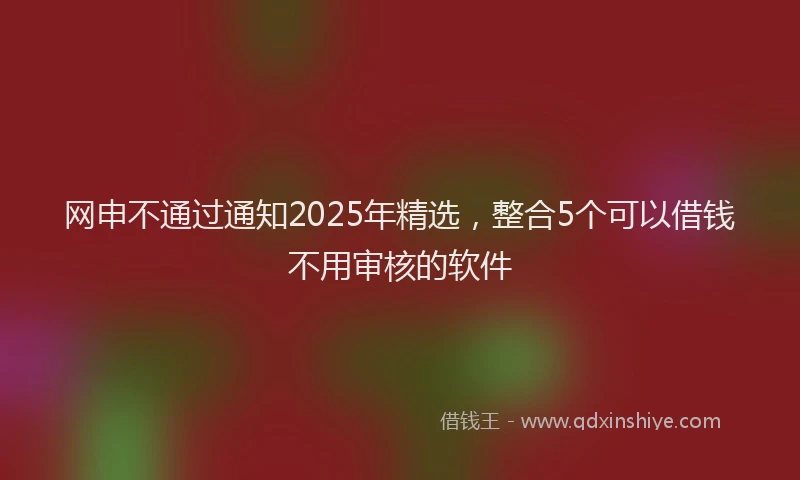 网申不通过通知2025年精选，整合5个可以借钱不用审核的软件