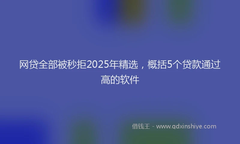 网贷全部被秒拒2025年精选，概括5个贷款通过高的软件
