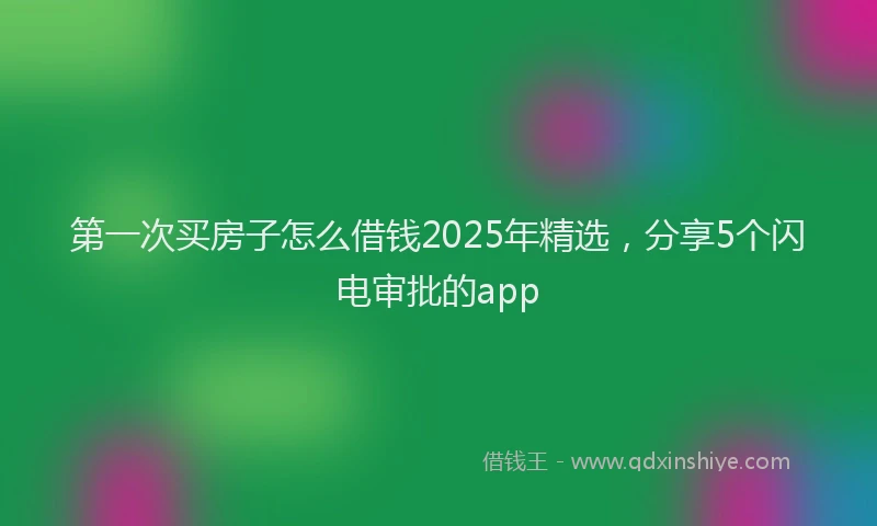第一次买房子怎么借钱2025年精选，分享5个闪电审批的app