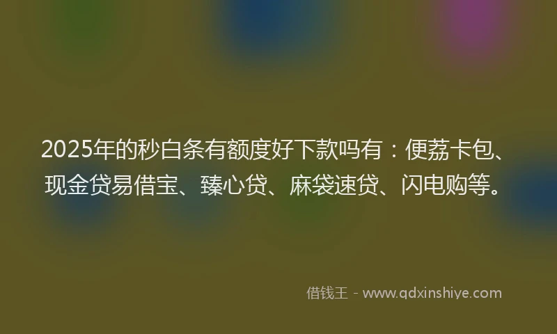 2025年的秒白条有额度好下款吗有：便荔卡包、现金贷易借宝、臻心贷、麻袋速贷、闪电购等。
