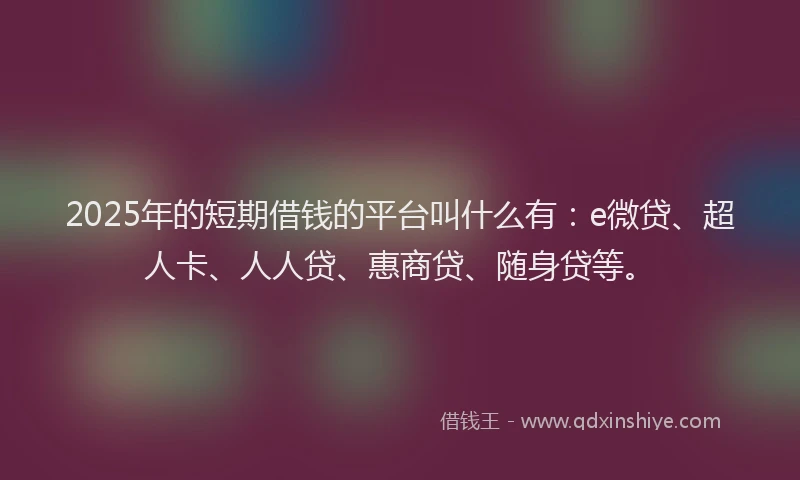 2025年的短期借钱的平台叫什么有：e微贷、超人卡、人人贷、惠商贷、随身贷等。
