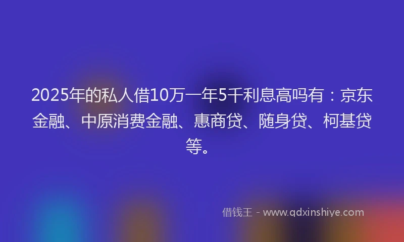 2025年的私人借10万一年5千利息高吗有：京东金融、中原消费金融、惠商贷、随身贷、柯基贷等。