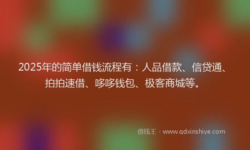 2025年的简单借钱流程有：人品借款、信贷通、拍拍速借、哆哆钱包、极客商城等。