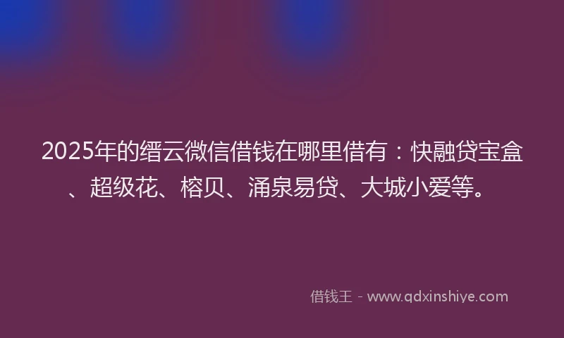 2025年的缙云微信借钱在哪里借有：快融贷宝盒、超级花、榕贝、涌泉易贷、大城小爱等。