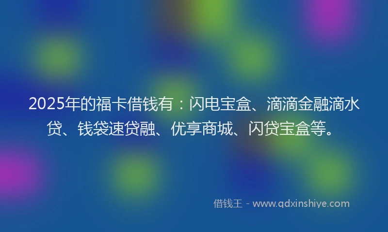 2025年的福卡借钱有：闪电宝盒、滴滴金融滴水贷、钱袋速贷融、优享商城、闪贷宝盒等。