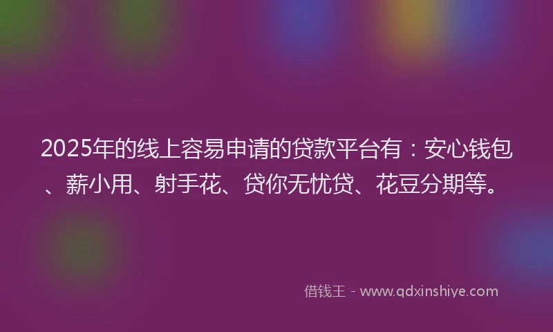 2025年的线上容易申请的贷款平台有：安心钱包、薪小用、射手花、贷你无忧贷、花豆分期等。