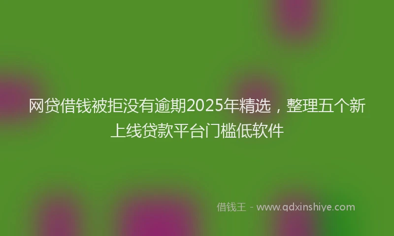 网贷借钱被拒没有逾期2025年精选，整理五个新上线贷款平台门槛低软件
