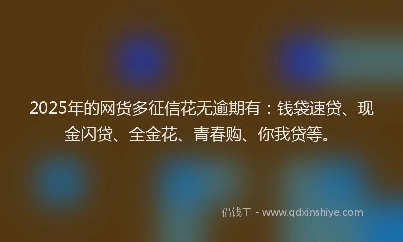 2025年的网货多征信花无逾期有：钱袋速贷、现金闪贷、全金花、青春购、你我贷等。