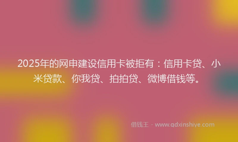 2025年的网申建设信用卡被拒有:信用卡贷、小米贷款、你我贷、拍拍贷、微博借钱等。