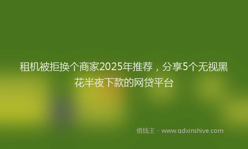 租机被拒换个商家2025年推荐，分享5个无视黑花半夜下款的网贷平台