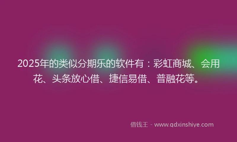 2025年的类似分期乐的软件有：彩虹商城、会用花、头条放心借、捷信易借、普融花等。