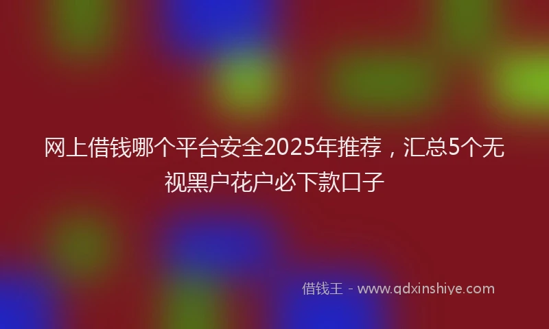 网上借钱哪个平台安全2025年推荐，汇总5个无视黑户花户必下款口子