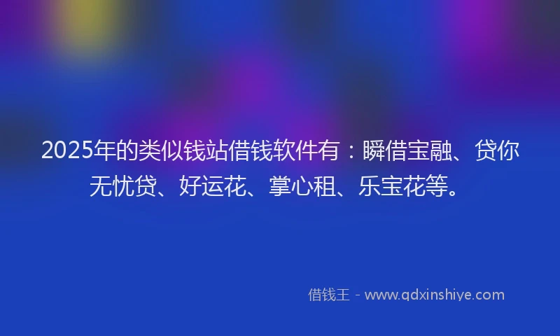 2025年的类似钱站借钱软件有：瞬借宝融、贷你无忧贷、好运花、掌心租、乐宝花等。