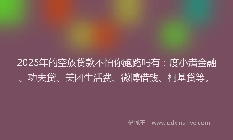 2025年的空放贷款不怕你跑路吗有：度小满金融、功夫贷、美团生活费、微博借钱、柯基贷等。