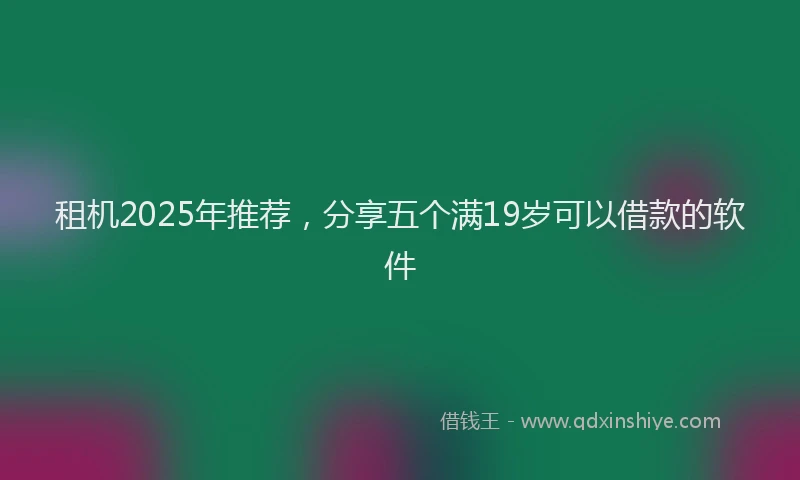 租机2025年推荐，分享五个满19岁可以借款的软件