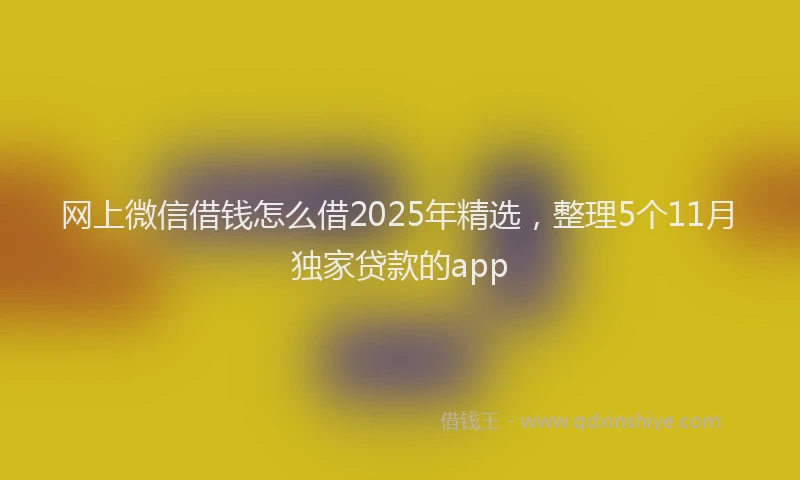 网上微信借钱怎么借2025年精选，整理5个11月独家贷款的app