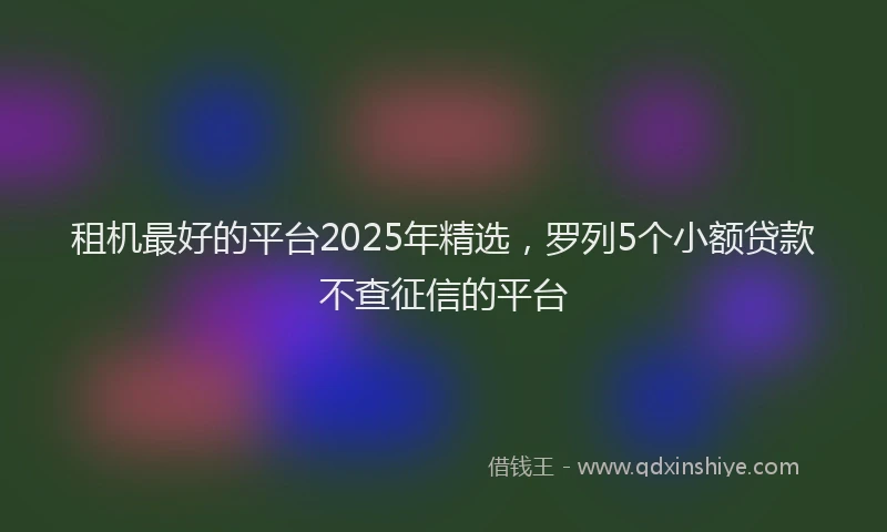 租机最好的平台2025年精选，罗列5个小额贷款不查征信的平台