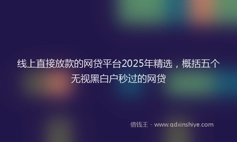线上直接放款的网贷平台2025年精选，概括五个无视黑白户秒过的网贷
