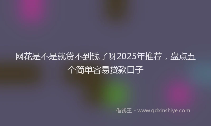 网花是不是就贷不到钱了呀2025年推荐，盘点五个简单容易贷款口子