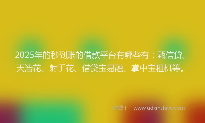 2025年的秒到账的借款平台有哪些有：甄信贷、天浩花、射手花、借贷宝易融、掌中宝租机等。