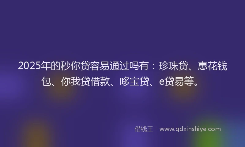 2025年的秒你贷容易通过吗有：珍珠贷、惠花钱包、你我贷借款、哆宝贷、e贷易等。