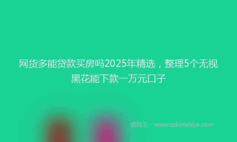 网货多能贷款买房吗2025年精选，整理5个无视黑花能下款一万元口子