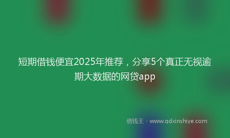 短期借钱便宜2025年推荐，分享5个真正无视逾期大数据的网贷app