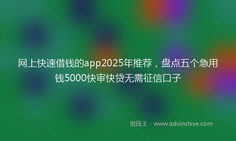 网上快速借钱的app2025年推荐，盘点五个急用钱5000快审快贷无需征信口子