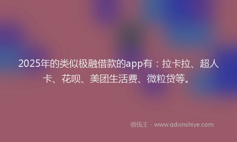 2025年的类似极融借款的app有：拉卡拉、超人卡、花呗、美团生活费、微粒贷等。
