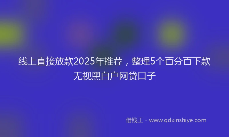 线上直接放款2025年推荐，整理5个百分百下款无视黑白户网贷口子