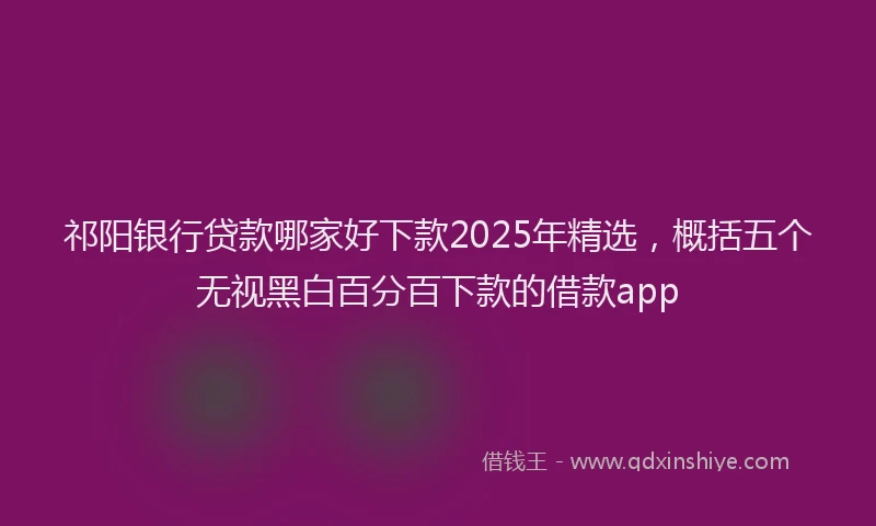 祁阳银行贷款哪家好下款2025年精选，概括五个无视黑白百分百下款的借款app