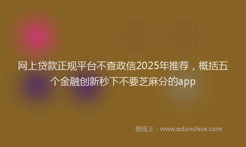 网上贷款正规平台不查政信2025年推荐，概括五个金融创新秒下不要芝麻分的app