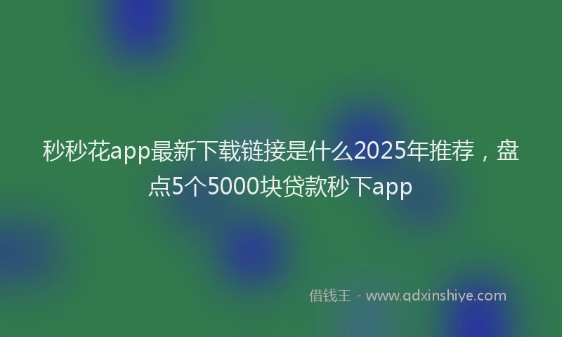 秒秒花app最新下载链接是什么2025年推荐，盘点5个5000块贷款秒下app