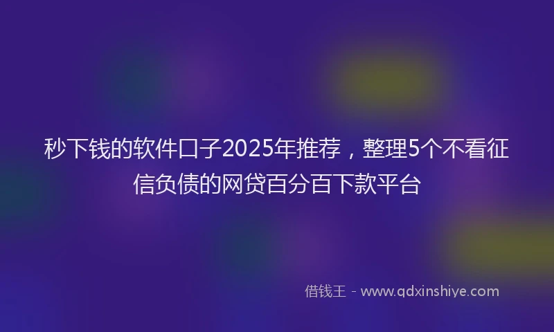 秒下钱的软件口子2025年推荐，整理5个不看征信负债的网贷百分百下款平台