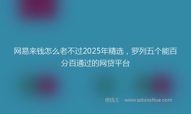 网易来钱怎么老不过2025年精选，罗列五个能百分百通过的网贷平台