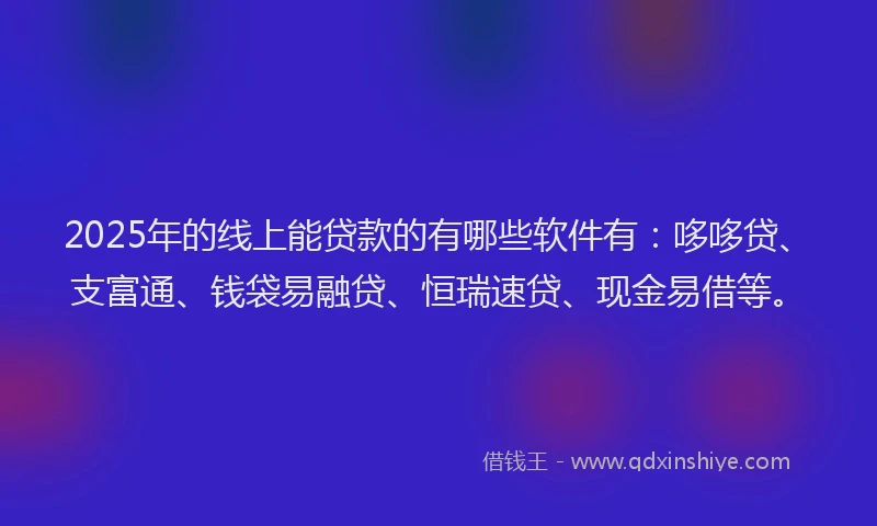 2025年的线上能贷款的有哪些软件有：哆哆贷、支富通、钱袋易融贷、恒瑞速贷、现金易借等。
