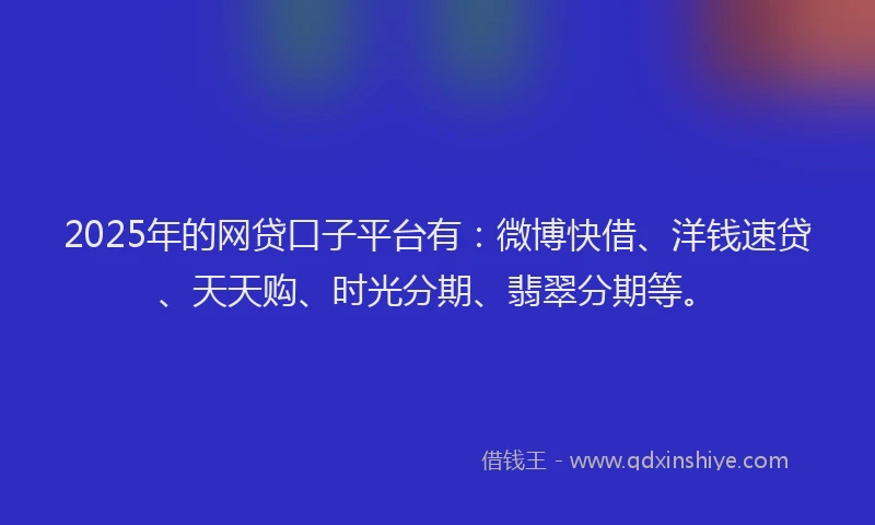 2025年的网贷口子平台有：微博快借、洋钱速贷、天天购、时光分期、翡翠分期等。