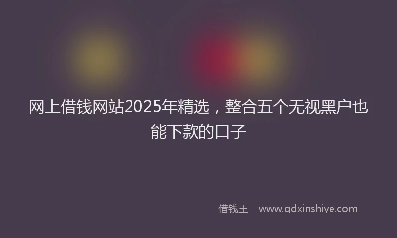 网上借钱网站2025年精选，整合五个无视黑户也能下款的口子