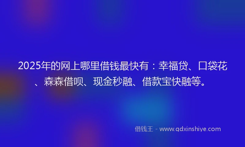 2025年的网上哪里借钱最快有：幸福贷、口袋花、森森借呗、现金秒融、借款宝快融等。