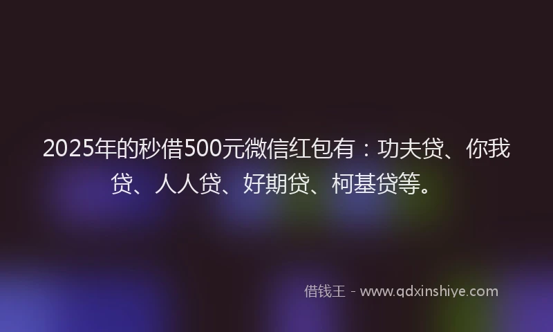 2025年的秒借500元微信红包有：功夫贷、你我贷、人人贷、好期贷、柯基贷等。