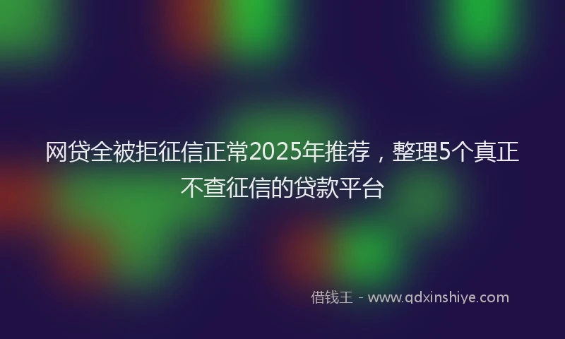 网贷全被拒征信正常2025年推荐，整理5个真正不查征信的贷款平台